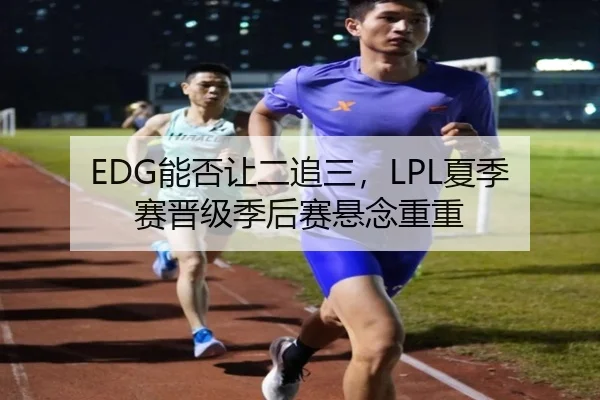 EDG能否让二追三，LPL夏季赛晋级季后赛悬念重重